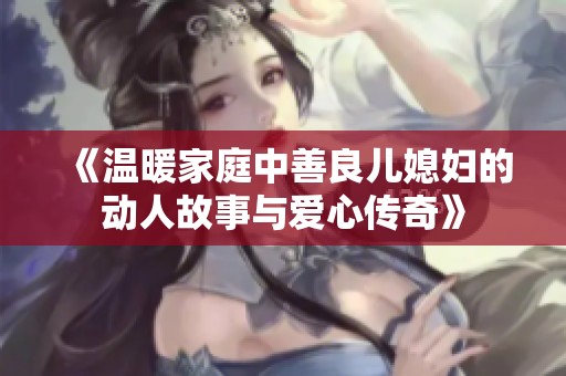 《溫暖家庭中善良兒媳婦的動人故事與愛心傳奇》