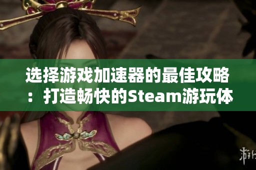 選擇游戲加速器的最佳攻略：打造暢快的Steam游玩體驗(yàn)