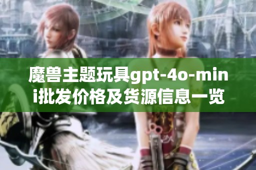 魔獸主題玩具gpt-4o-mini批發(fā)價(jià)格及貨源信息一覽 魔獸主題玩具gpt-4o-mini批發(fā)價(jià)格及貨源信息一覽