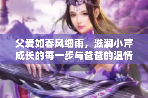 父愛如春風(fēng)細(xì)雨，滋潤小芹成長的每一步與爸爸的溫情瞬間