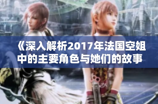 《深入解析2017年法國(guó)空姐中的主要角色與她們的故事》