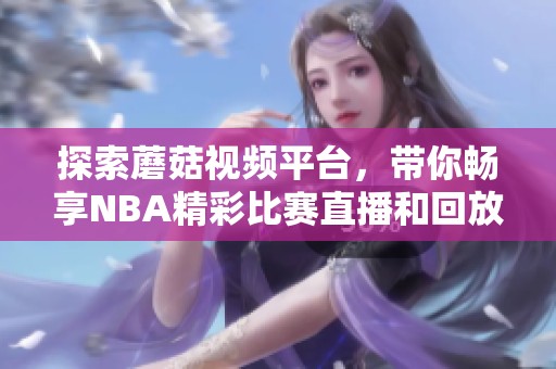 探索蘑菇視頻平臺(tái)，帶你暢享NBA精彩比賽直播和回放內(nèi)容