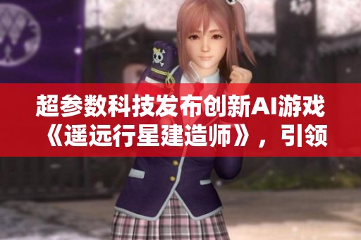 超參數(shù)科技發(fā)布創(chuàng)新AI游戲《遙遠(yuǎn)行星建造師》，引領(lǐng)模擬游戲新潮流