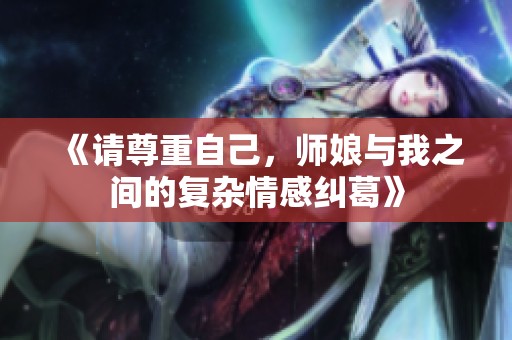 《請尊重自己，師娘與我之間的復(fù)雜情感糾葛》