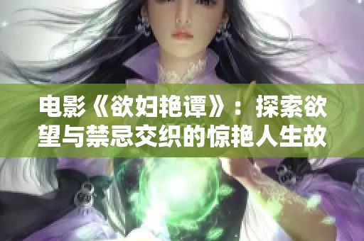 電影《欲婦艷譚》:探索欲望與禁忌交織的驚艷人生故事 電影《欲婦艷譚》:探索欲望與禁忌交織的驚艷人生故事
