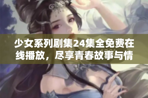 少女系列劇集24集全免費在線播放，盡享青春故事與情感碰撞