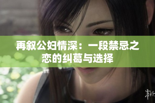 再敘公婦情深：一段禁忌之戀的糾葛與選擇