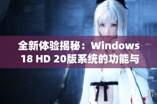 全新體驗揭秘：Windows 18 HD 20版系統(tǒng)的功能與改進詳解