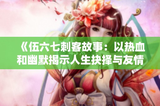 《伍六七刺客故事：以熱血和幽默揭示人生抉擇與友情真諦》