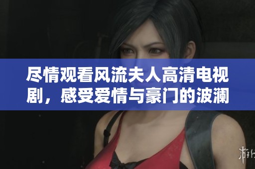 盡情觀看風(fēng)流夫人高清電視劇，感受愛(ài)情與豪門(mén)的波瀾壯闊歷程