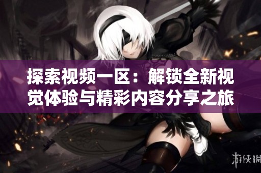 探索視頻一區(qū)：解鎖全新視覺體驗(yàn)與精彩內(nèi)容分享之旅
