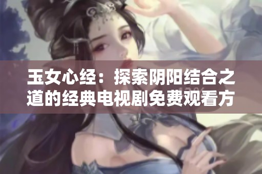 玉女心經(jīng)：探索陰陽結(jié)合之道的經(jīng)典電視劇免費觀看方式