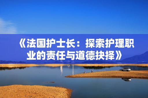 《法國護(hù)士長(zhǎng)：探索護(hù)理職業(yè)的責(zé)任與道德抉擇》
