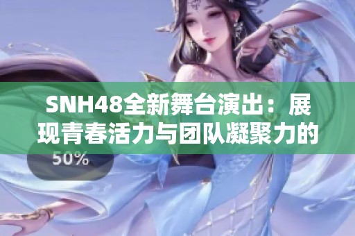 SNH48全新舞臺(tái)演出：展現(xiàn)青春活力與團(tuán)隊(duì)凝聚力的精彩時(shí)刻