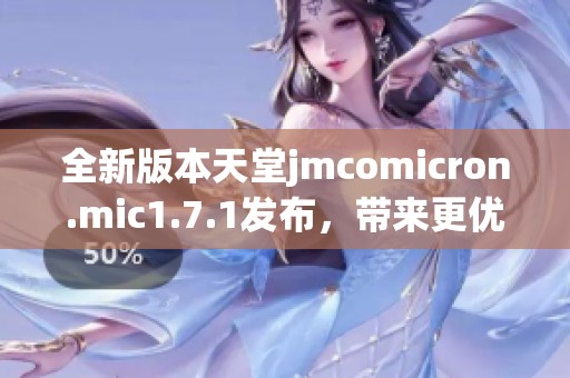 全新版本天堂jmcomicron.mic1.7.1發(fā)布，帶來更優(yōu)質(zhì)的用戶體驗和功能提升