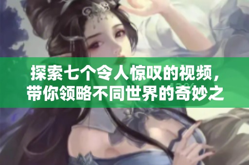 探索七個令人驚嘆的視頻，帶你領(lǐng)略不同世界的奇妙之旅