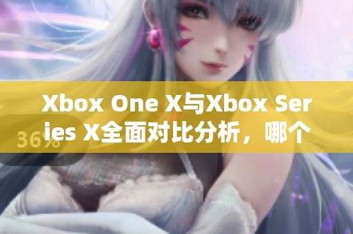 Xbox One X與Xbox Series X全面對比分析，哪個更值得購買和體驗