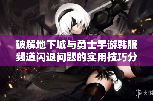 破解地下城與勇士手游韓服頻道閃退問題的實用技巧分享