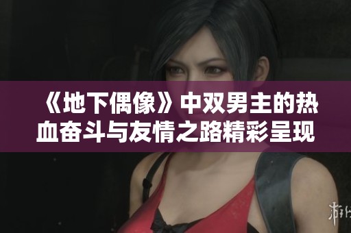 《地下偶像》中雙男主的熱血奮斗與友情之路精彩呈現(xiàn)