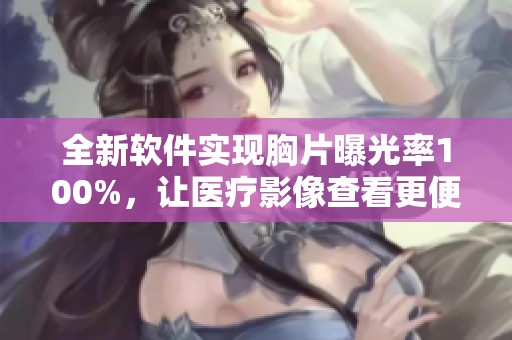 全新軟件實現(xiàn)胸片曝光率100%，讓醫(yī)療影像查看更便捷