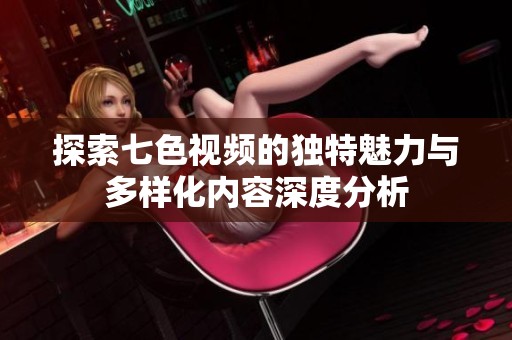 探索七色視頻的獨特魅力與多樣化內(nèi)容深度分析