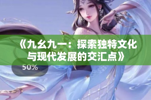 《九幺九一：探索獨(dú)特文化與現(xiàn)代發(fā)展的交匯點(diǎn)》
