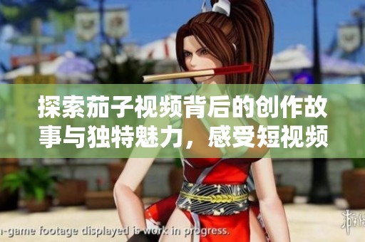 探索茄子視頻背后的創(chuàng)作故事與獨(dú)特魅力，感受短視頻的新風(fēng)尚