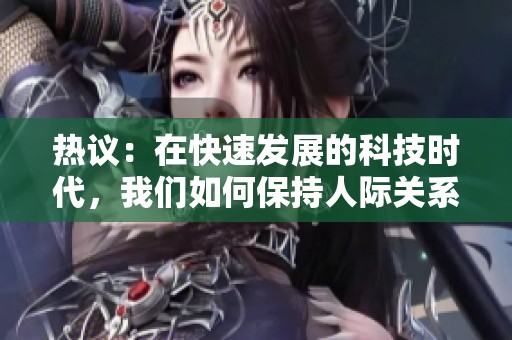 熱議：在快速發(fā)展的科技時代，我們?nèi)绾伪３秩穗H關(guān)系的真實和溫暖