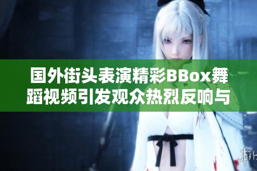 國外街頭表演精彩BBox舞蹈視頻引發(fā)觀眾熱烈反響與互動