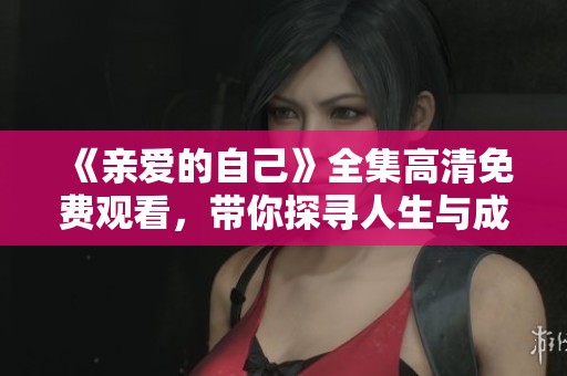 《親愛的自己》全集高清免費(fèi)觀看，帶你探尋人生與成長的感人故事