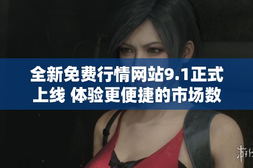 全新免費行情網(wǎng)站9.1正式上線 體驗更便捷的市場數(shù)據(jù)服務(wù)