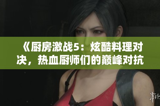 《廚房激戰(zhàn)5：炫酷料理對決，熱血廚師們的巔峰對抗賽》