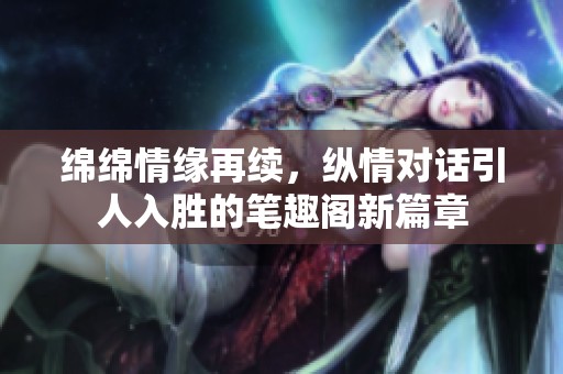 綿綿情緣再續(xù)，縱情對(duì)話引人入勝的筆趣閣新篇章