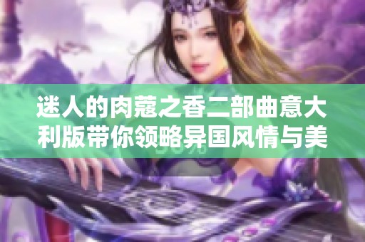 迷人的肉蔻之香二部曲意大利版帶你領(lǐng)略異國風(fēng)情與美食魅力