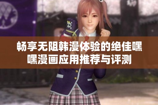 暢享無阻韓漫體驗的絕佳嘿嘿漫畫應(yīng)用推薦與評測