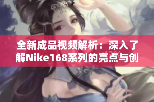 全新成品視頻解析：深入了解Nike168系列的亮點與創(chuàng)新設(shè)計