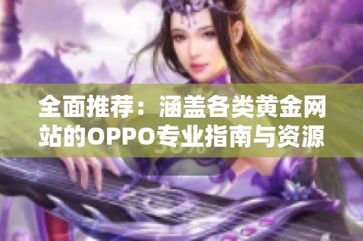 全面推薦：涵蓋各類黃金網(wǎng)站的OPPO專業(yè)指南與資源分享