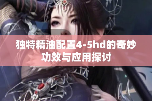 獨(dú)特精油配置4-5hd的奇妙功效與應(yīng)用探討