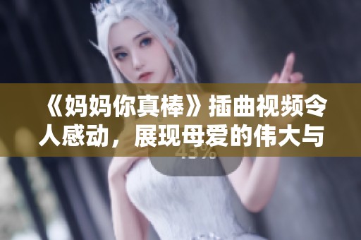《媽媽你真棒》插曲視頻令人感動，展現(xiàn)母愛的偉大與無私