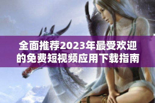 全面推薦2023年最受歡迎的免費短視頻應(yīng)用下載指南