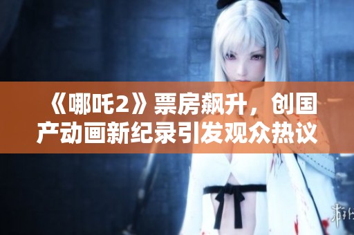 《哪吒2》票房飆升，創(chuàng)國(guó)產(chǎn)動(dòng)畫(huà)新紀(jì)錄引發(fā)觀眾熱議