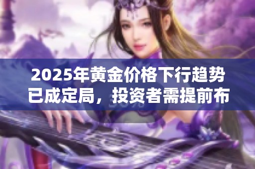 2025年黃金價(jià)格下行趨勢(shì)已成定局，投資者需提前布局應(yīng)對(duì)風(fēng)險(xiǎn)