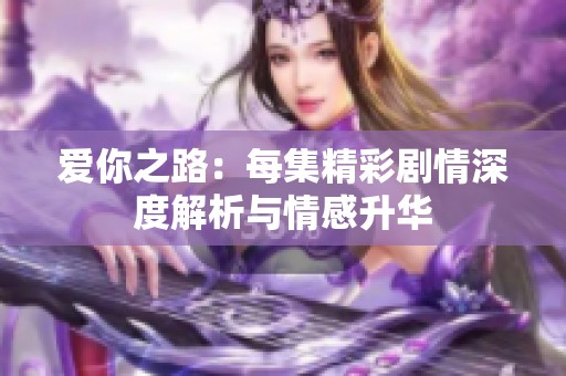 愛你之路：每集精彩劇情深度解析與情感升華