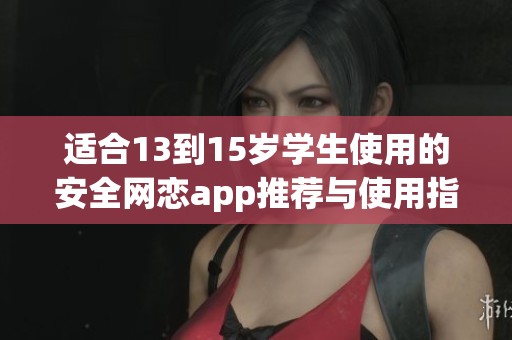 適合13到15歲學(xué)生使用的安全網(wǎng)戀app推薦與使用指南