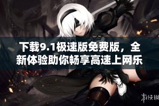 下載9.1極速版免費(fèi)版，全新體驗(yàn)助你暢享高速上網(wǎng)樂(lè)趣