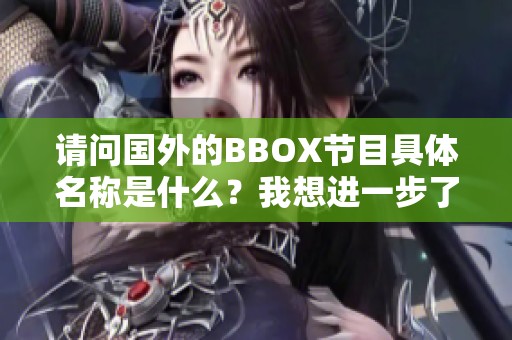 請問國外的BBOX節(jié)目具體名稱是什么？我想進一步了解。