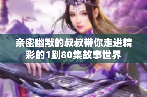 親密幽默的叔叔帶你走進(jìn)精彩的1到80集故事世界