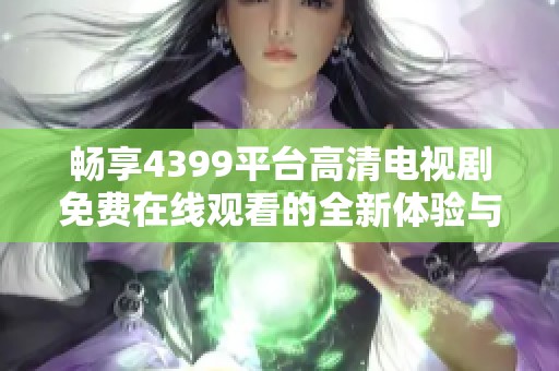 暢享4399平臺高清電視劇免費在線觀看的全新體驗與精彩內(nèi)容