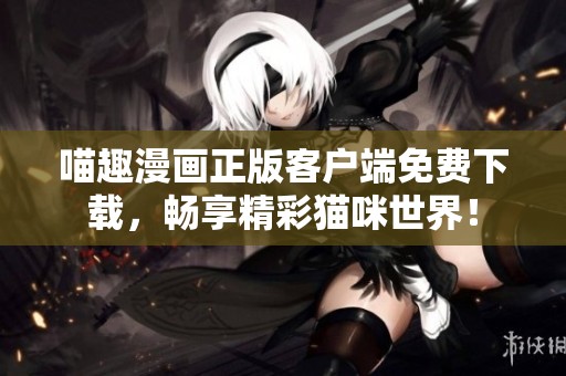 喵趣漫畫正版客戶端免費下載，暢享精彩貓咪世界！