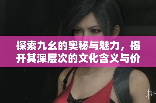 探索九幺的奧秘與魅力，揭開其深層次的文化含義與價(jià)值